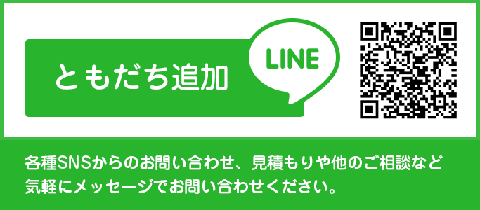 ともだち追加 LINE 各種SNSからのお問い合わせ、見積もりや他のご相談など
							気軽にメッセージでお問い合わせください。